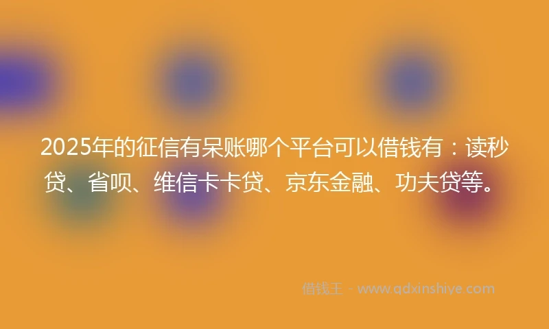 2025年的征信有呆账哪个平台可以借钱有：读秒贷、省呗、维信卡卡贷、京东金融、功夫贷等。