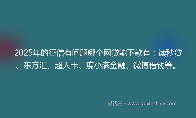 2025年的征信有问题哪个网贷能下款有:读秒贷、东方汇、超人卡、度小满金融、微博借钱等。