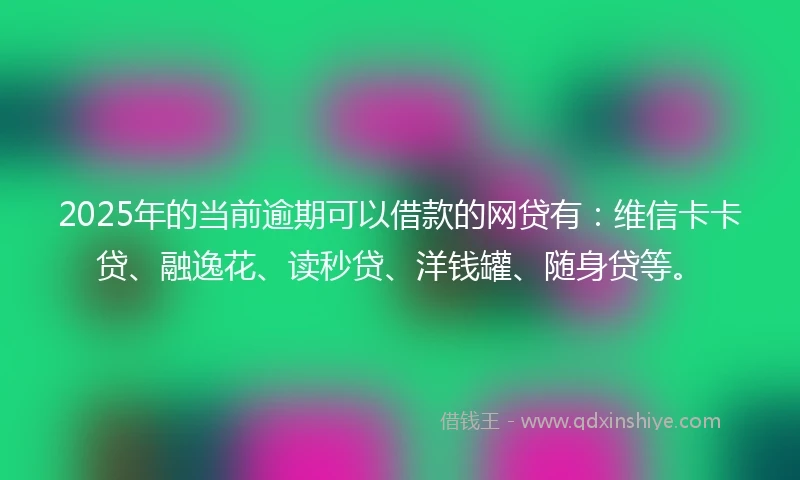 2025年的当前逾期可以借款的网贷有：维信卡卡贷、融逸花、读秒贷、洋钱罐、随身贷等。