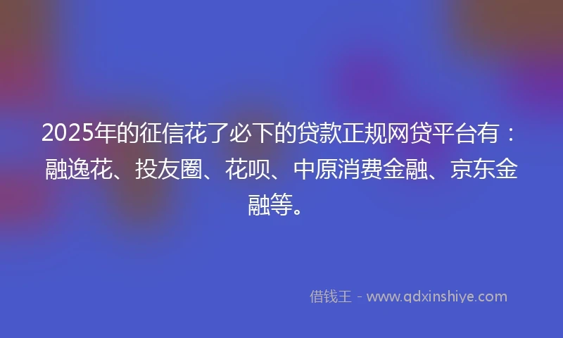 2025年的征信花了必下的贷款正规网贷平台有：融逸花、投友圈、花呗、中原消费金融、京东金融等。