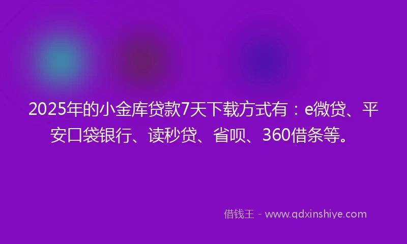 2025年的小金库贷款7天下载方式有：e微贷、平安口袋银行、读秒贷、省呗、360借条等。