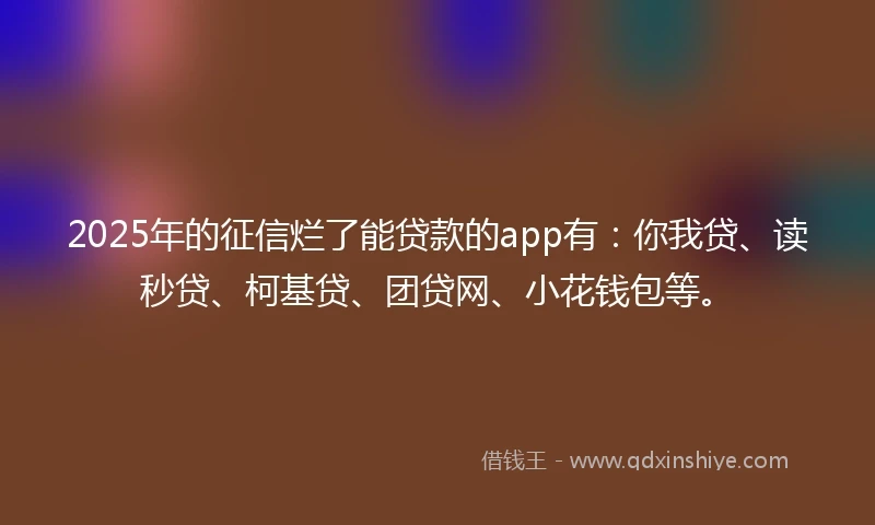 2025年的征信烂了能贷款的app有:你我贷、读秒贷、柯基贷、团贷网、小花钱包等。