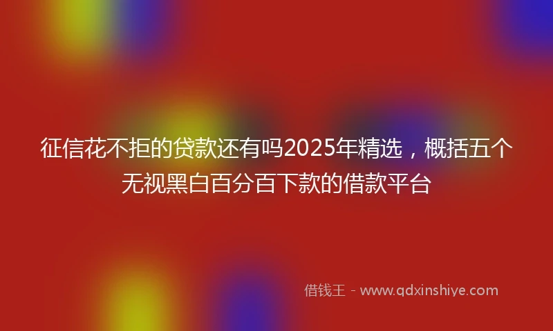 征信花不拒的贷款还有吗2025年精选，概括五个无视黑白百分百下款的借款平台