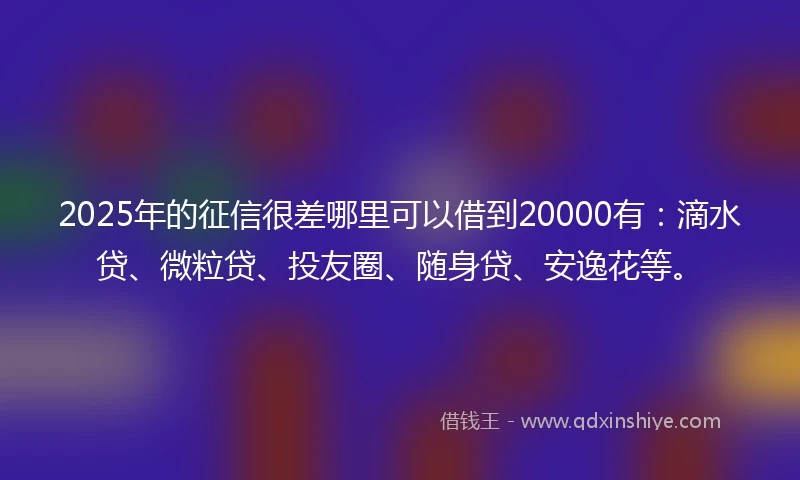 2025年的征信很差哪里可以借到20000有：滴水贷、微粒贷、投友圈、随身贷、安逸花等。