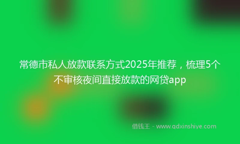 常德市私人放款联系方式2025年推荐，梳理5个不审核夜间直接放款的网贷app
