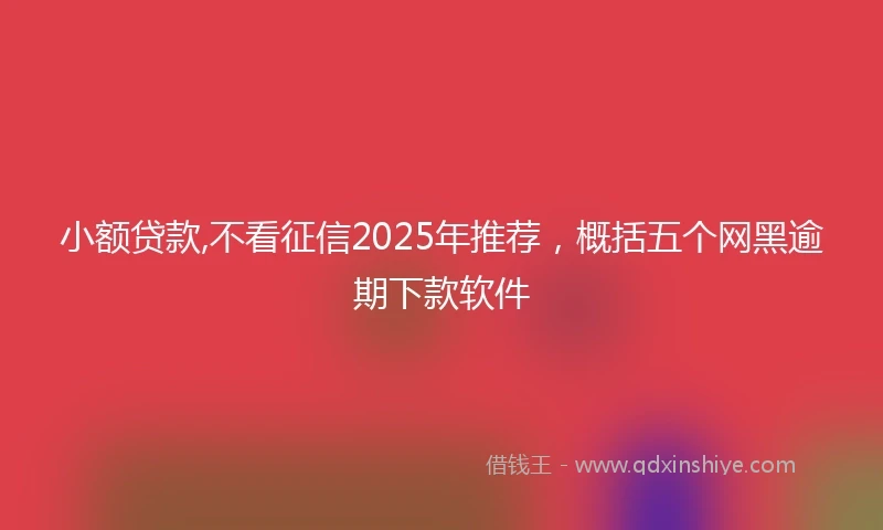 小额贷款,不看征信2025年推荐，概括五个网黑逾期下款软件