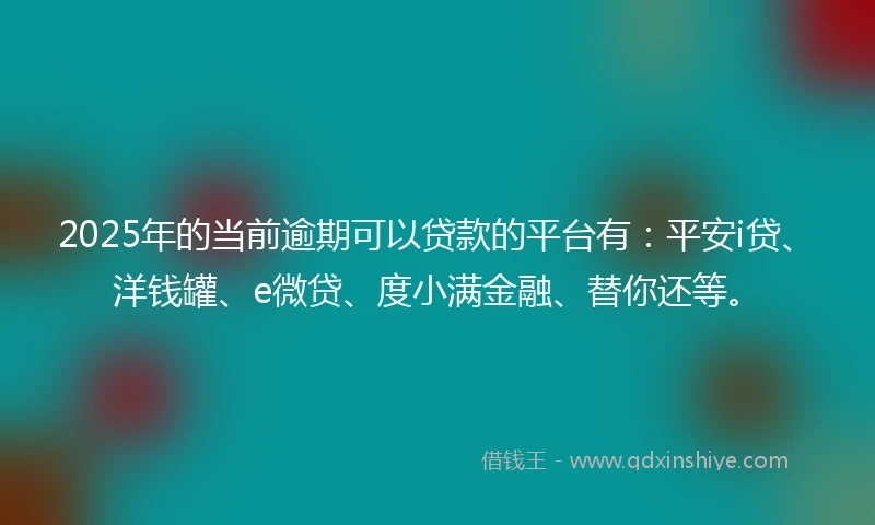 2025年的当前逾期可以贷款的平台有：平安i贷、洋钱罐、e微贷、度小满金融、替你还等。