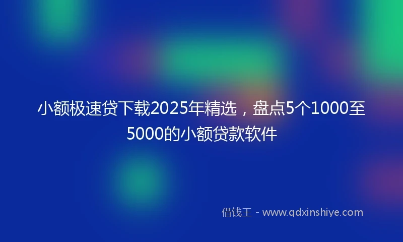 小额极速贷下载2025年精选，盘点5个1000至5000的小额贷款软件