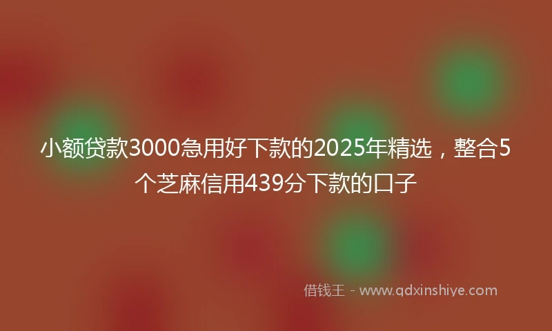 小额贷款3000急用好下款的2025年精选，整合5个芝麻信用439分下款的口子