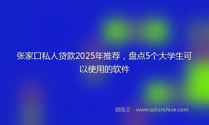 张家口私人贷款2025年推荐，盘点5个大学生可以使用的软件