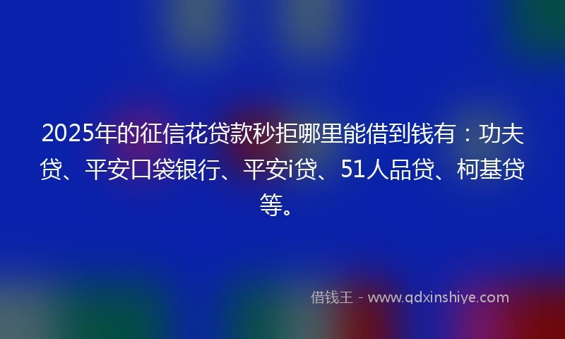 2025年的征信花贷款秒拒哪里能借到钱有：功夫贷、平安口袋银行、平安i贷、51人品贷、柯基贷等。