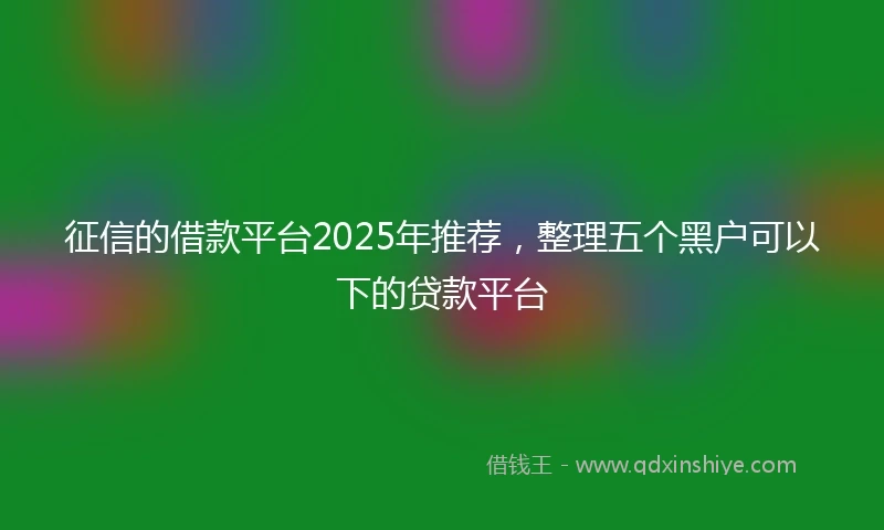 征信的借款平台2025年推荐，整理五个黑户可以下的贷款平台