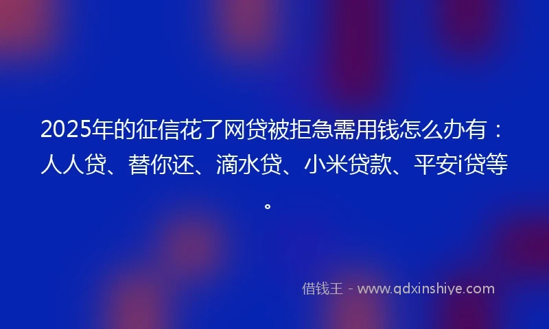 2025年的征信花了网贷被拒急需用钱怎么办有:人人贷、替你还、滴水贷、小米贷款、平安i贷等。