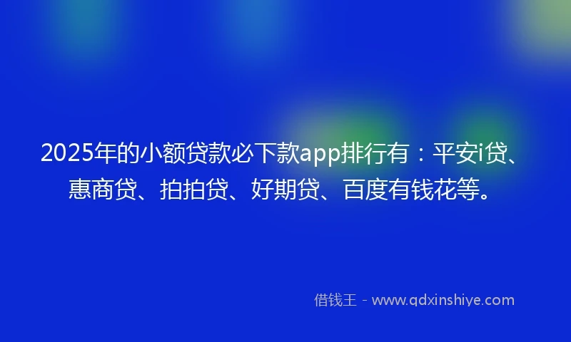 2025年的小额贷款必下款app排行有：平安i贷、惠商贷、拍拍贷、好期贷、百度有钱花等。