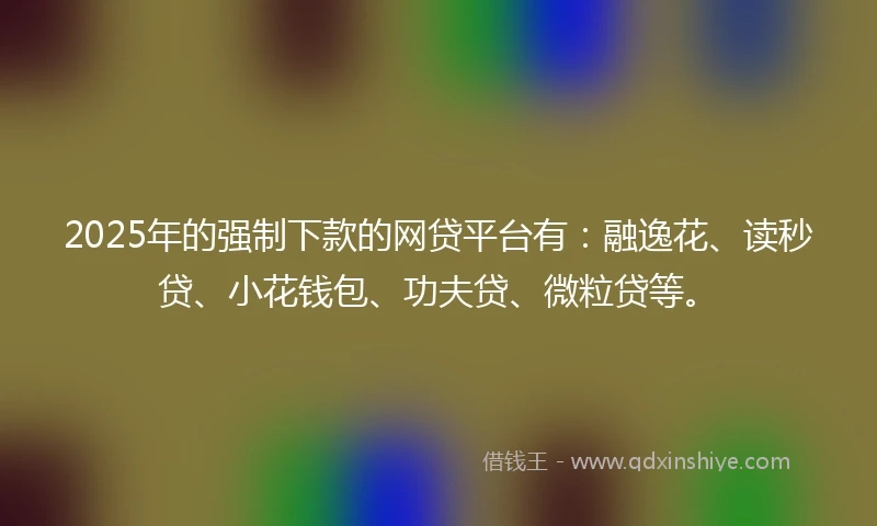 2025年的强制下款的网贷平台有：融逸花、读秒贷、小花钱包、功夫贷、微粒贷等。