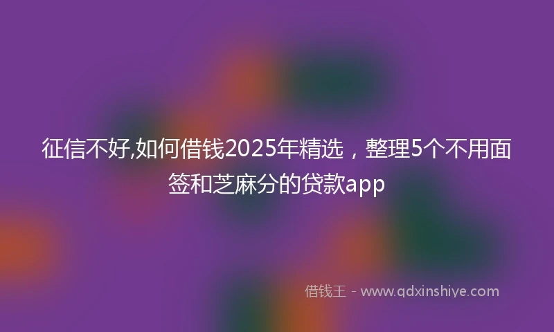 征信不好,如何借钱2025年精选，整理5个不用面签和芝麻分的贷款app
