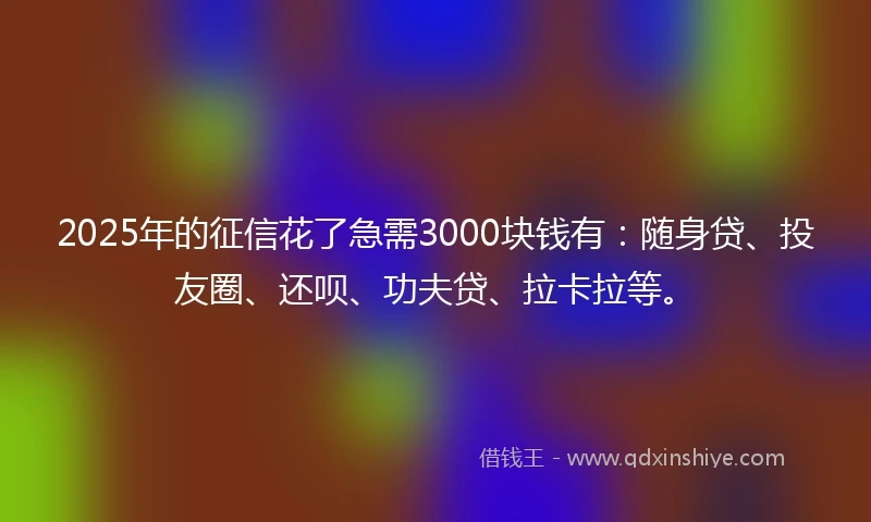 2025年的征信花了急需3000块钱有：随身贷、投友圈、还呗、功夫贷、拉卡拉等。