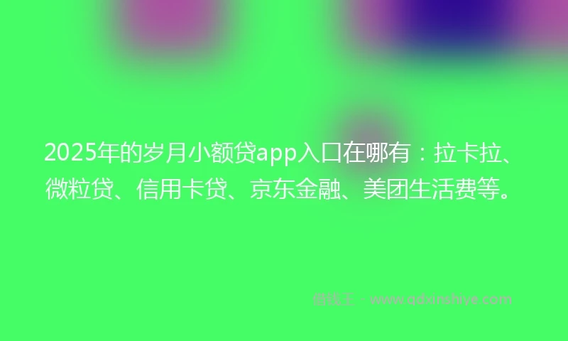 2025年的岁月小额贷app入口在哪有：拉卡拉、微粒贷、信用卡贷、京东金融、美团生活费等。