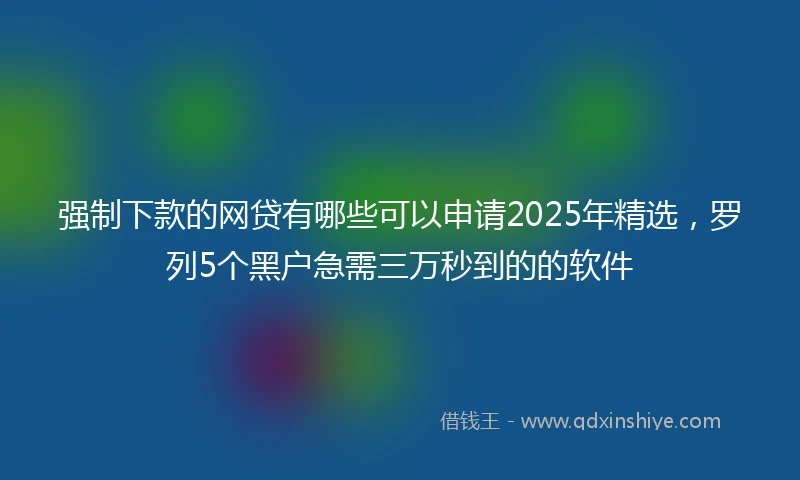 强制下款的网贷有哪些可以申请2025年精选，罗列5个黑户急需三万秒到的的软件