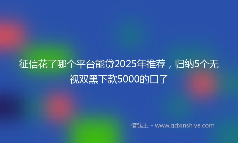 征信花了哪个平台能贷2025年推荐，归纳5个无视双黑下款5000的口子