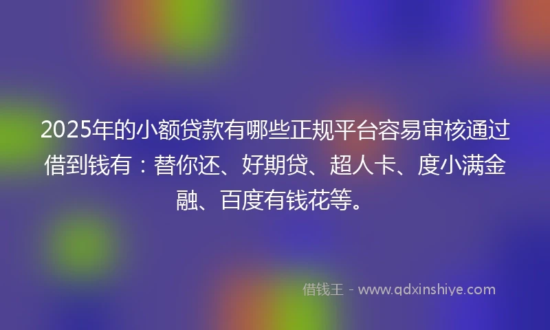 2025年的小额贷款有哪些正规平台容易审核通过借到钱有：替你还、好期贷、超人卡、度小满金融、百度有钱花等。