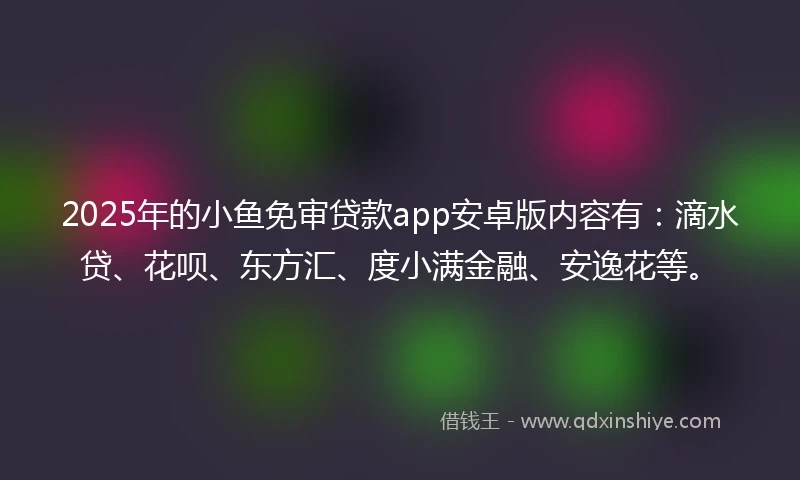 2025年的小鱼免审贷款app安卓版内容有：滴水贷、花呗、东方汇、度小满金融、安逸花等。