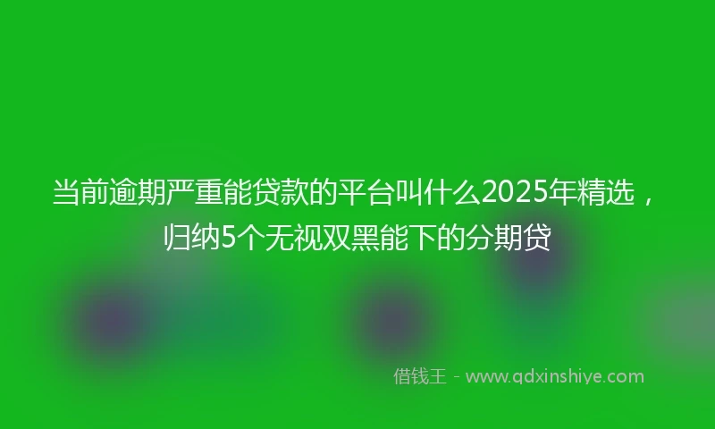 当前逾期严重能贷款的平台叫什么2025年精选,归纳5个无视双黑能下的分期贷