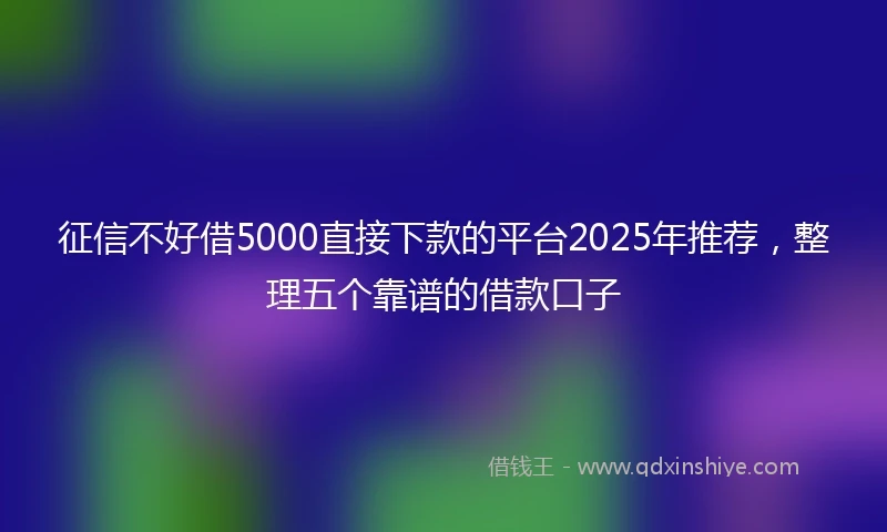 征信不好借5000直接下款的平台2025年推荐，整理五个靠谱的借款口子