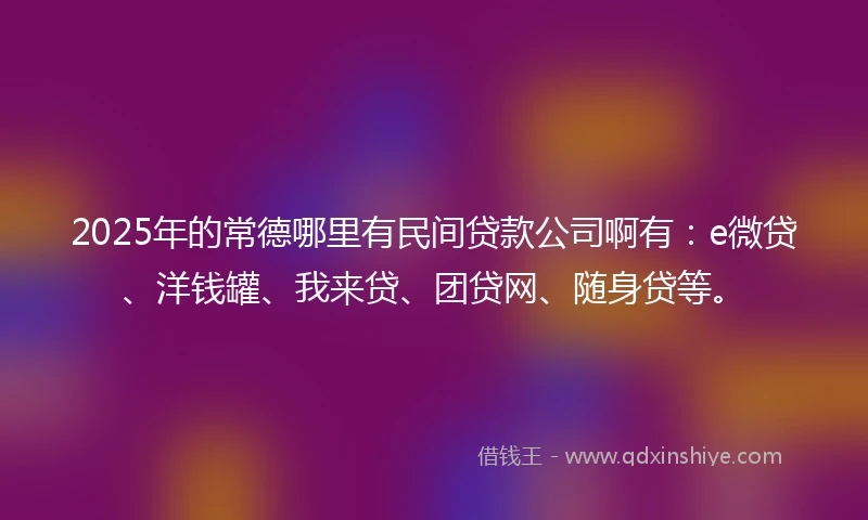 2025年的常德哪里有民间贷款公司啊有:e微贷、洋钱罐、我来贷、团贷网、随身贷等。