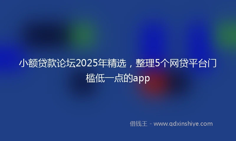 小额贷款论坛2025年精选，整理5个网贷平台门槛低一点的app
