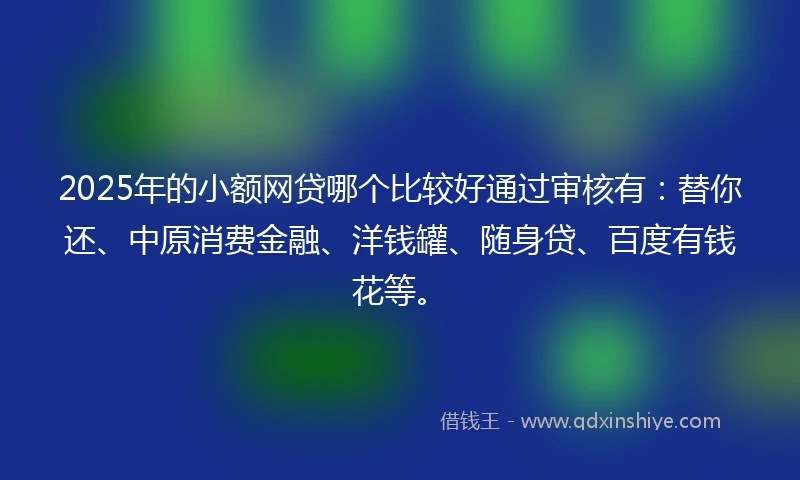 2025年的小额网贷哪个比较好通过审核有：替你还、中原消费金融、洋钱罐、随身贷、百度有钱花等。