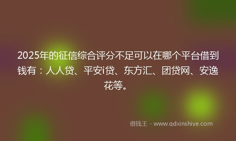 2025年的征信综合评分不足可以在哪个平台借到钱有：人人贷、平安i贷、东方汇、团贷网、安逸花等。