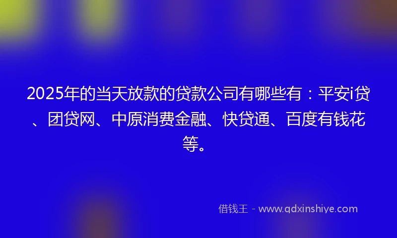 2025年的当天放款的贷款公司有哪些有：平安i贷、团贷网、中原消费金融、快贷通、百度有钱花等。