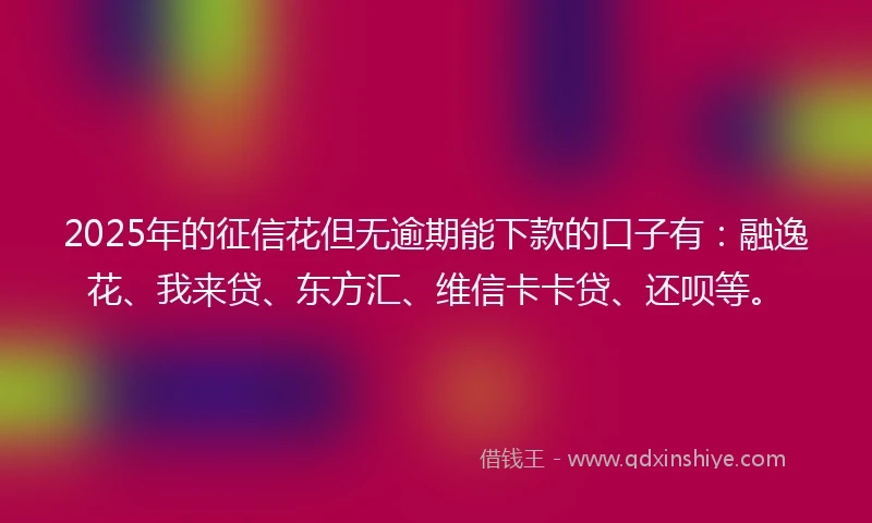 2025年的征信花但无逾期能下款的口子有：融逸花、我来贷、东方汇、维信卡卡贷、还呗等。