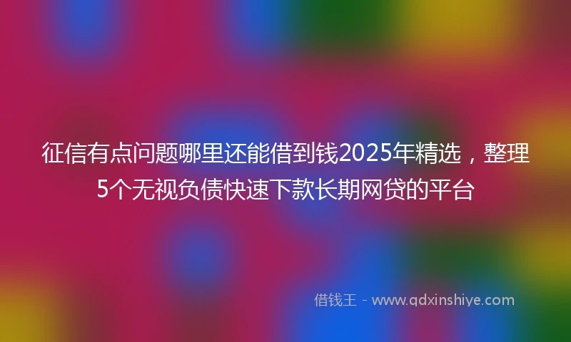 征信有点问题哪里还能借到钱2025年精选，整理5个无视负债快速下款长期网贷的平台