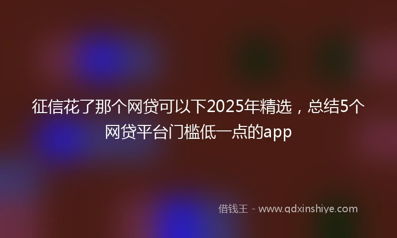 征信花了那个网贷可以下2025年精选，总结5个网贷平台门槛低一点的app