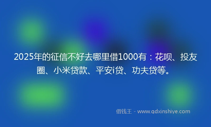 2025年的征信不好去哪里借1000有：花呗、投友圈、小米贷款、平安i贷、功夫贷等。