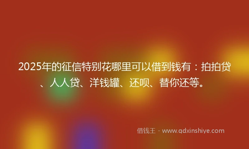 2025年的征信特别花哪里可以借到钱有：拍拍贷、人人贷、洋钱罐、还呗、替你还等。