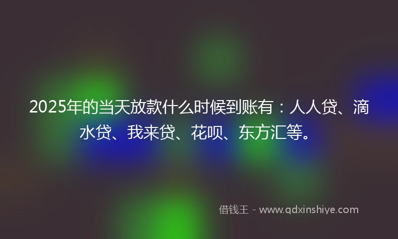 2025年的当天放款什么时候到账有：人人贷、滴水贷、我来贷、花呗、东方汇等。