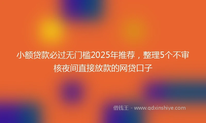 小额贷款必过无门槛2025年推荐，整理5个不审核夜间直接放款的网贷口子