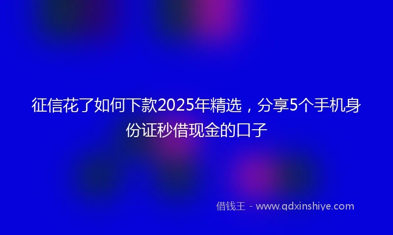 征信花了如何下款2025年精选，分享5个手机身份证秒借现金的口子