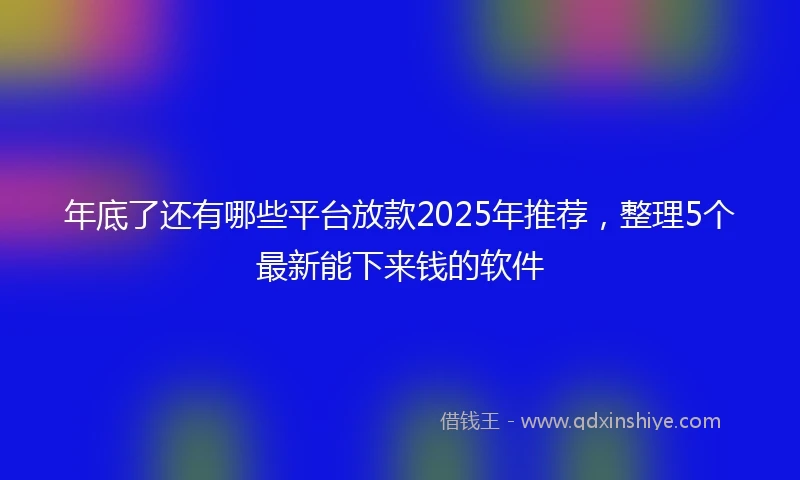 年底了还有哪些平台放款2025年推荐，整理5个最新能下来钱的软件
