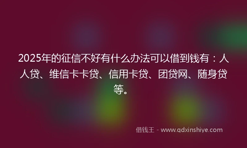 2025年的征信不好有什么办法可以借到钱有：人人贷、维信卡卡贷、信用卡贷、团贷网、随身贷等。