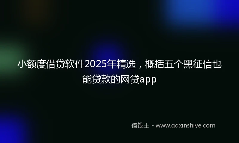 小额度借贷软件2025年精选，概括五个黑征信也能贷款的网贷app