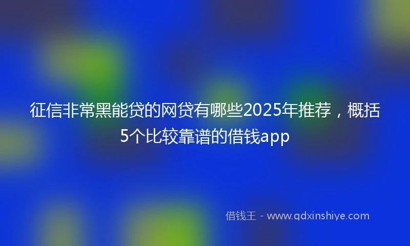 征信非常黑能贷的网贷有哪些2025年推荐，概括5个比较靠谱的借钱app