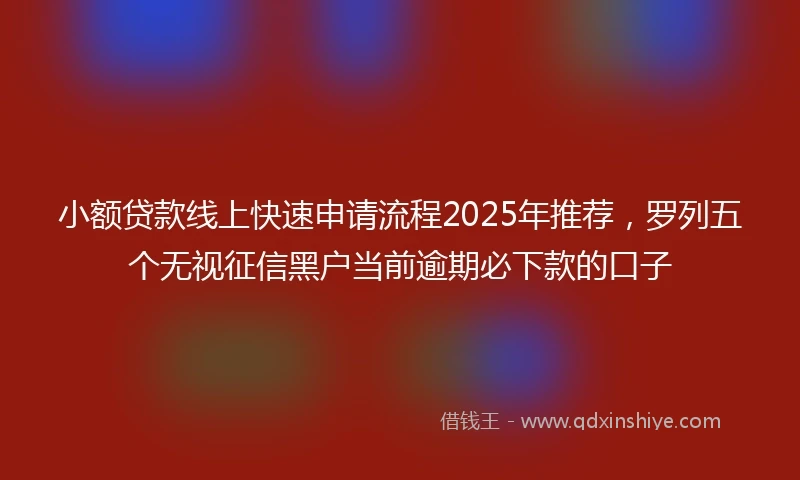 小额贷款线上快速申请流程2025年推荐，罗列五个无视征信黑户当前逾期必下款的口子