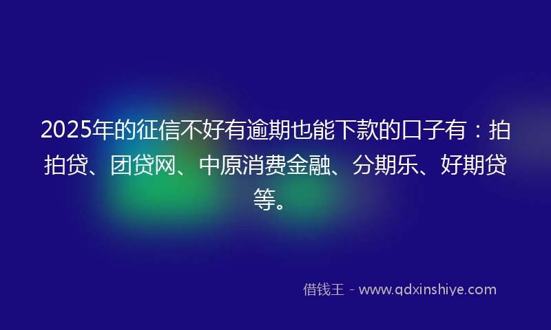 2025年的征信不好有逾期也能下款的口子有：拍拍贷、团贷网、中原消费金融、分期乐、好期贷等。