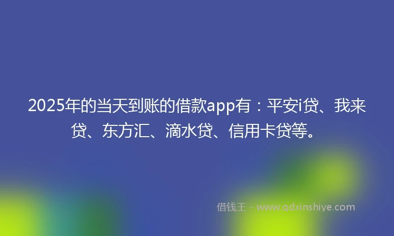2025年的当天到账的借款app有：平安i贷、我来贷、东方汇、滴水贷、信用卡贷等。