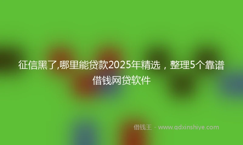 征信黑了,哪里能贷款2025年精选，整理5个靠谱借钱网贷软件