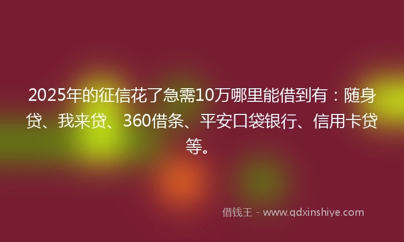 2025年的征信花了急需10万哪里能借到有：随身贷、我来贷、360借条、平安口袋银行、信用卡贷等。